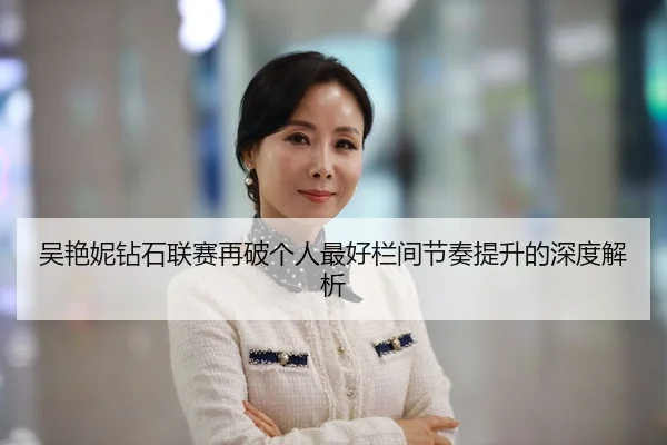 吴艳妮钻石联赛再破个人最好栏间节奏提升的深度解析