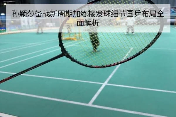 孙颖莎备战新周期加练接发球细节国乒布局全面解析