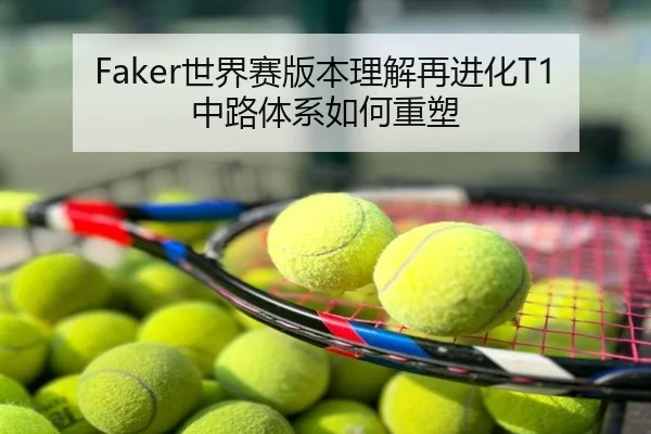 Faker世界赛版本理解再进化T1中路体系如何重塑