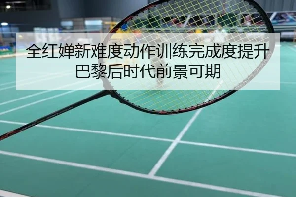 全红婵新难度动作训练完成度提升 巴黎后时代前景可期