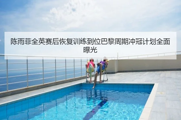 陈雨菲全英赛后恢复训练到位巴黎周期冲冠计划全面曝光