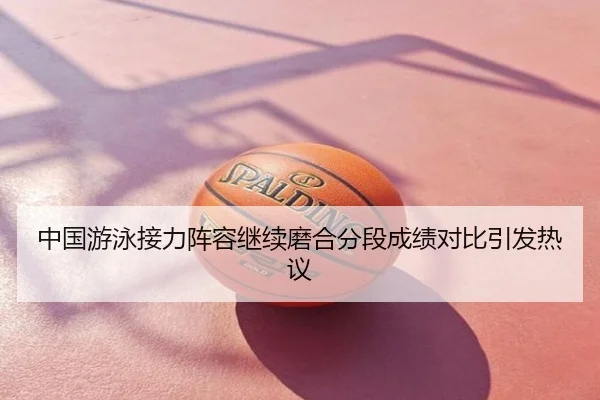 中国游泳接力阵容继续磨合分段成绩对比引发热议