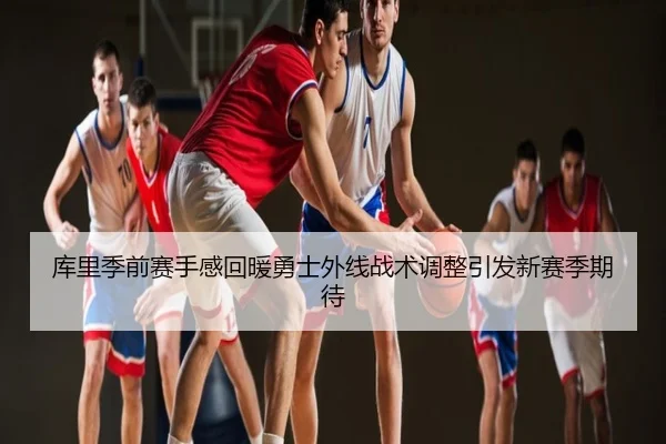 库里季前赛手感回暖勇士外线战术调整引发新赛季期待