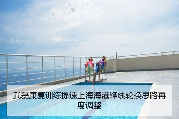 武磊康复训练提速上海海港锋线轮换思路再度调整