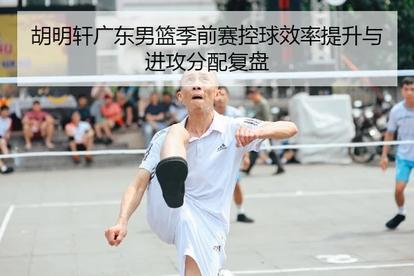 胡明轩广东男篮季前赛控球效率提升与进攻分配复盘