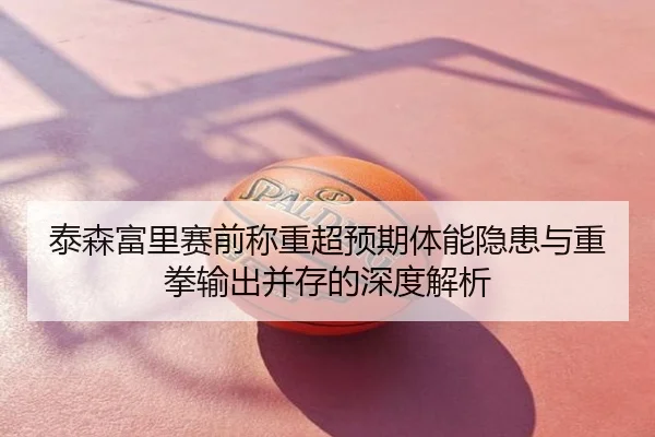 泰森富里赛前称重超预期体能隐患与重拳输出并存的深度解析
