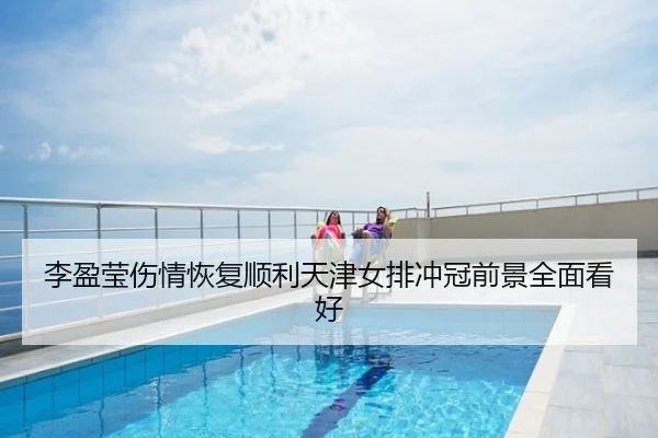 李盈莹伤情恢复顺利天津女排冲冠前景全面看好